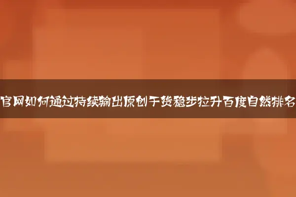 企业官网如何通过持续输出原创干货稳步拉升百度自然排名