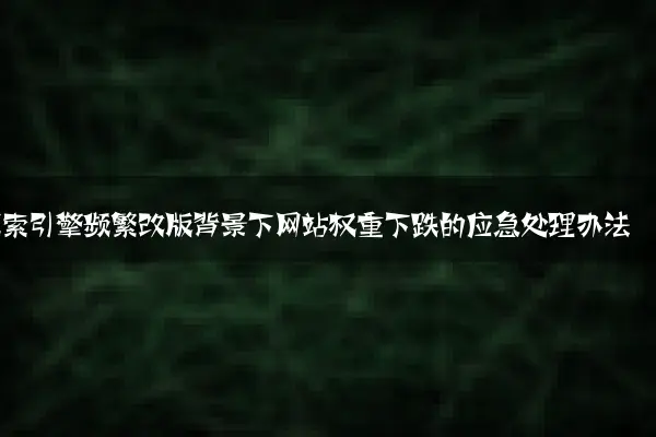 搜索引擎频繁改版背景下网站权重下跌的应急处理办法