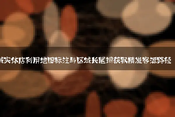 同城实体店利用地图标注与区域长尾词获取精准客源路径