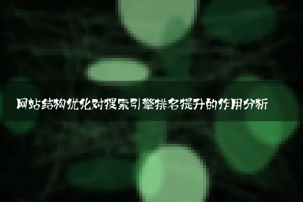 网站结构优化对搜索引擎排名提升的作用分析