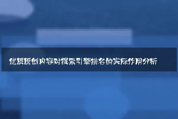 优质原创内容对搜索引擎排名的实际作用分析