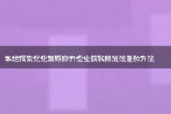 本地搜索优化策略助力企业获取精准流量的方法