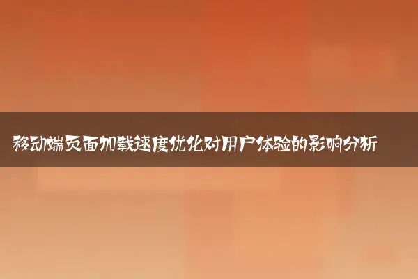 移动端页面加载速度优化对用户体验的影响分析