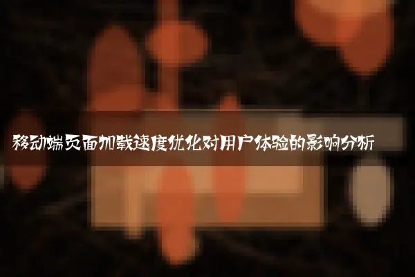 移动端页面加载速度优化对用户体验的影响分析