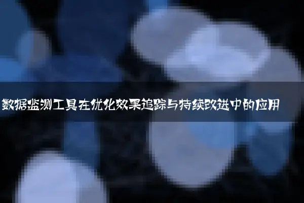 数据监测工具在优化效果追踪与持续改进中的应用