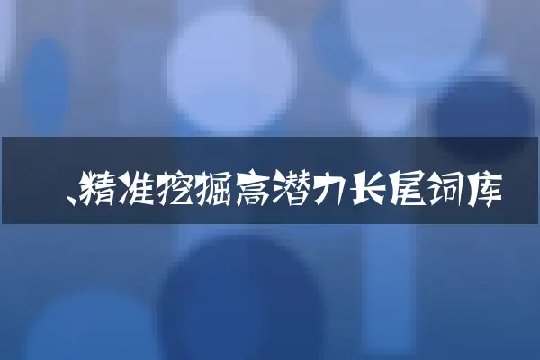 一、精准挖掘高潜力长尾词库