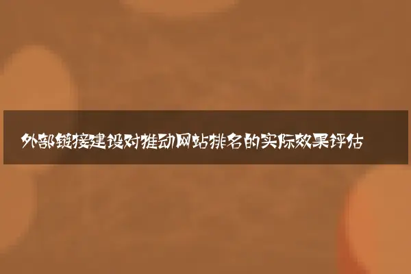 外部链接建设对推动网站排名的实际效果评估