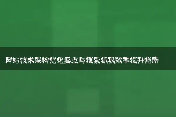 网站技术架构优化要点与搜索抓取效率提升指南