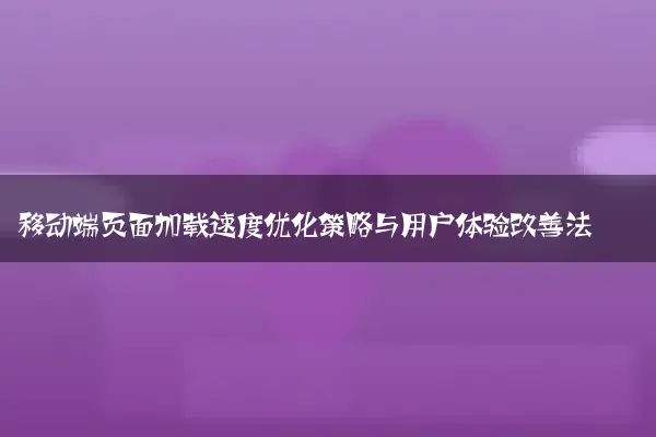 移动端页面加载速度优化策略与用户体验改善法