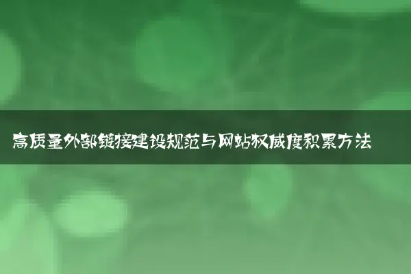 高质量外部链接建设规范与网站权威度积累方法