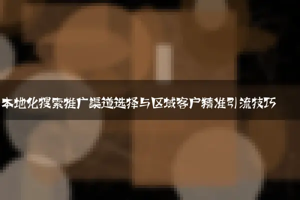 本地化搜索推广渠道选择与区域客户精准引流技巧