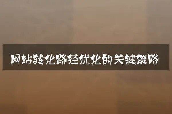 网站转化路径优化的关键策略