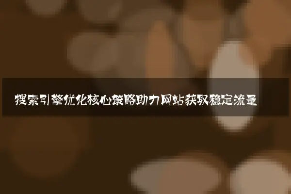 搜索引擎优化核心策略助力网站获取稳定流量