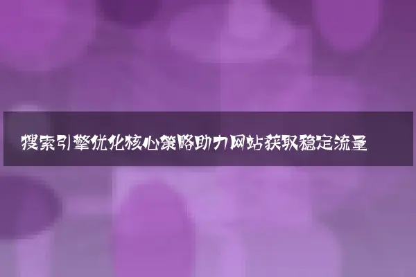 搜索引擎优化核心策略助力网站获取稳定流量
