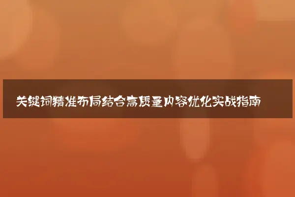关键词精准布局结合高质量内容优化实战指南