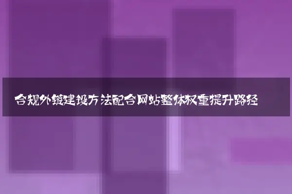 合规外链建设方法配合网站整体权重提升路径