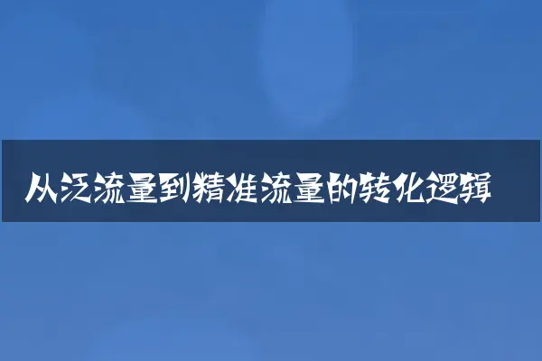 从泛流量到精准流量的转化逻辑