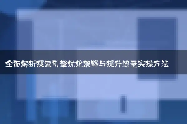 全面解析搜索引擎优化策略与提升流量实操方法