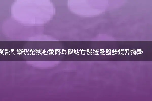 搜索引擎优化核心策略与网站自然流量稳步提升指南
