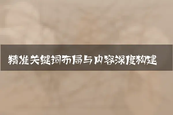 精准关键词布局与内容深度构建