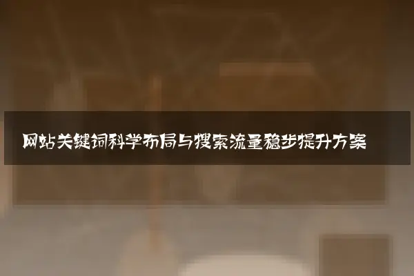 网站关键词科学布局与搜索流量稳步提升方案