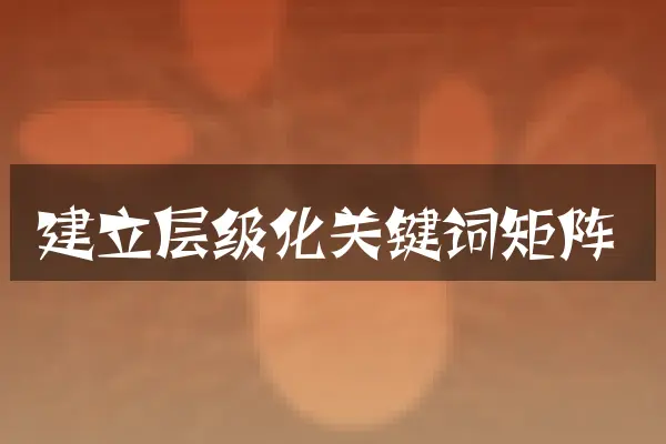 建立层级化关键词矩阵