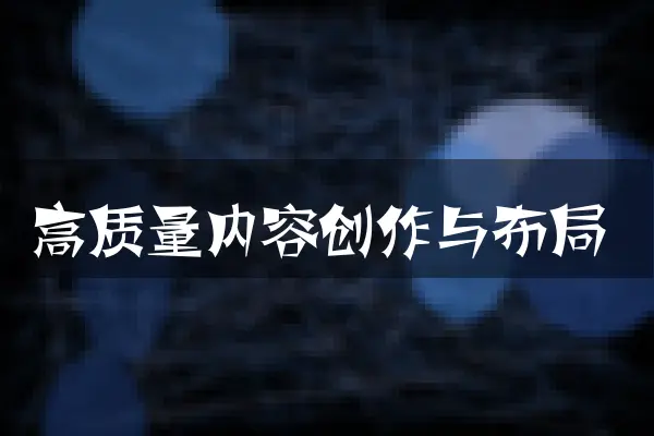 高质量内容创作与布局